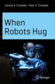 Book cover of: When Robots Hug. By: James A. Crowder