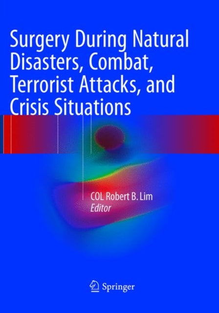 Book cover of: Surgery During Natural Disasters, Combat, Terrorist Attacks, and Crisis Situations. By: COL Robert B. Lim