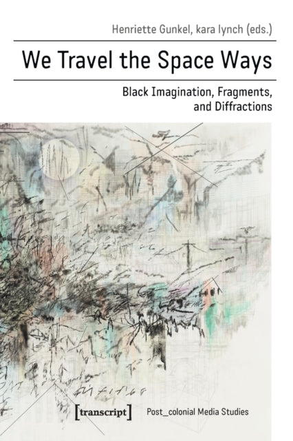 Book cover of: We Travel the Space Ways – Black Imagination, Fragments, and Diffractions. By: Henriette Gunkel