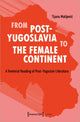 Book cover of: From Post–Yugoslavia to Female Continent – Feminist Reading of Post–Yugoslav Literature. By: Tijana Matijevic