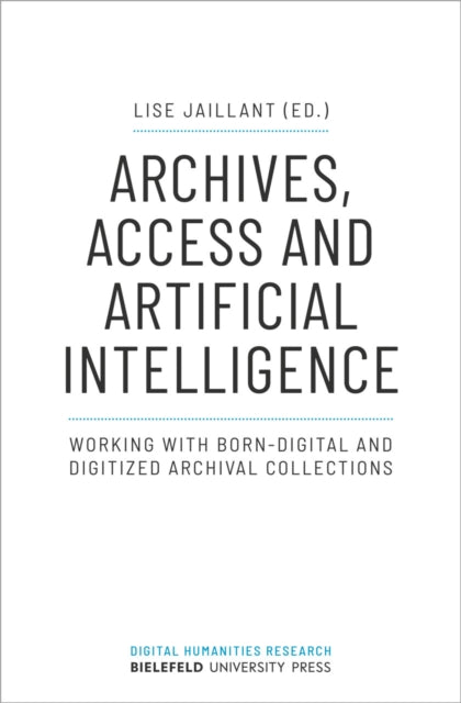 Book cover of: Archives, Access, and Artificial Intelligence – Working with Born–Digital and Digitised Archival Collections. By: Lise Jaillant