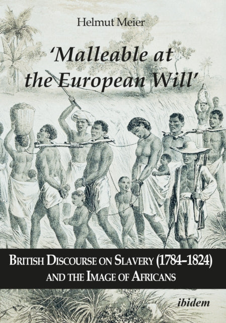 Book cover of: ‘Malleable at the European Will’: British Discourse on Slavery (1784–1824) and the Image of Africans. By: Helmut Meier