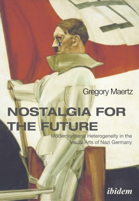 Book cover of: Nostalgia for the Future: Modernism and Heterogeneity in the Visual Arts of Nazi Germany. By: Gregory Maertz