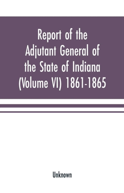 Book cover of: Report of the adjutant general of the state of Indiana (Volume VI) 1861-1865