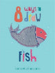 Book cover of: 8 Ways to draw a Fish - PB. By: Luisa Martelo