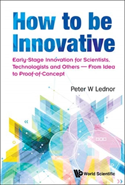 Book cover of: How To Be Innovative: Early Stage Innovation For Scientists, Technologists And Others - From Idea To Proof-of-concept. By: Peter W. Lednor